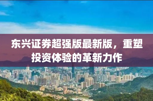 东兴证券超强版最新版，重塑投资体验的革新力作