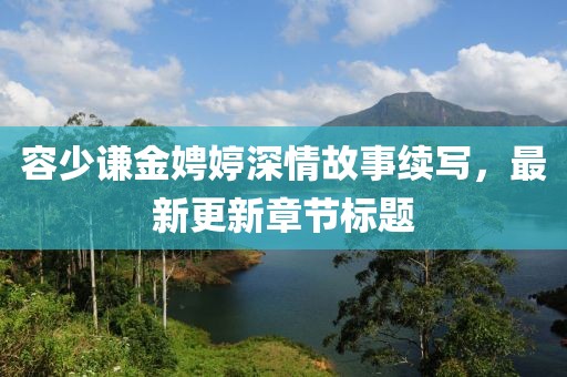 容少谦金娉婷深情故事续写，最新更新章节标题