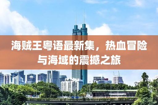 海贼王粤语最新集，热血冒险与海域的震撼之旅