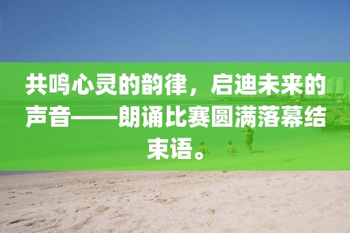 共鸣心灵的韵律，启迪未来的声音——朗诵比赛圆满落幕结束语。