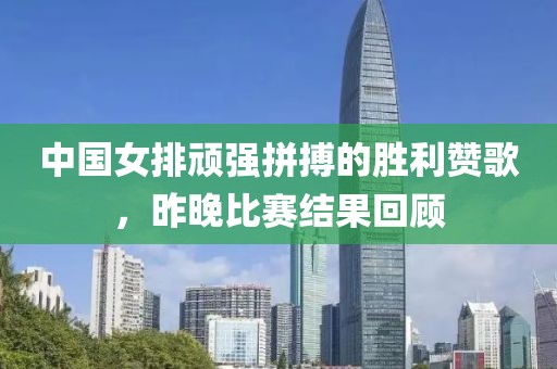 中国女排顽强拼搏的胜利赞歌，昨晚比赛结果回顾