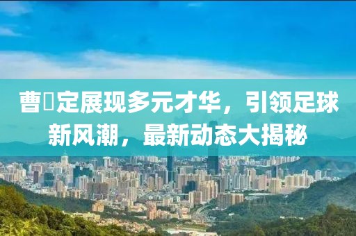 曹赟定展现多元才华，引领足球新风潮，最新动态大揭秘