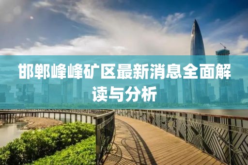 邯郸峰峰矿区最新消息全面解读与分析