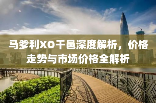 马爹利XO干邑深度解析，价格走势与市场价格全解析