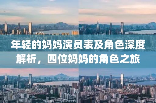 年轻的妈妈演员表及角色深度解析，四位妈妈的角色之旅