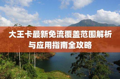 大王卡最新免流覆盖范围解析与应用指南全攻略