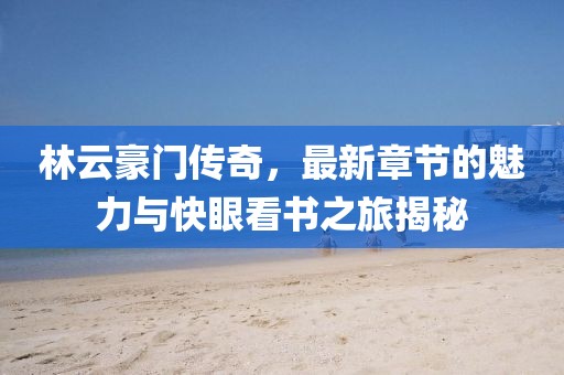 林云豪门传奇，最新章节的魅力与快眼看书之旅揭秘
