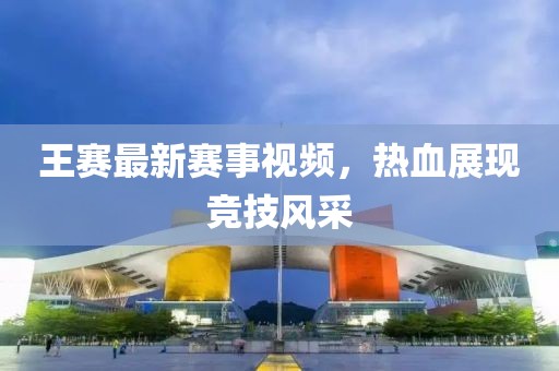 王赛最新赛事视频，热血展现竞技风采