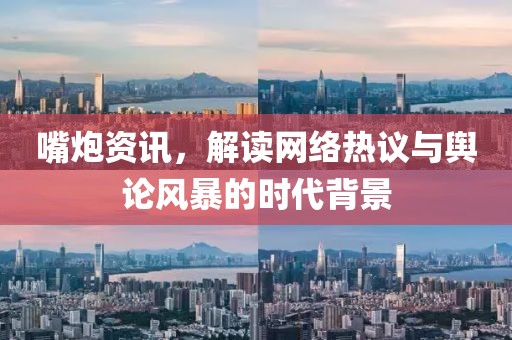 嘴炮资讯，解读网络热议与舆论风暴的时代背景