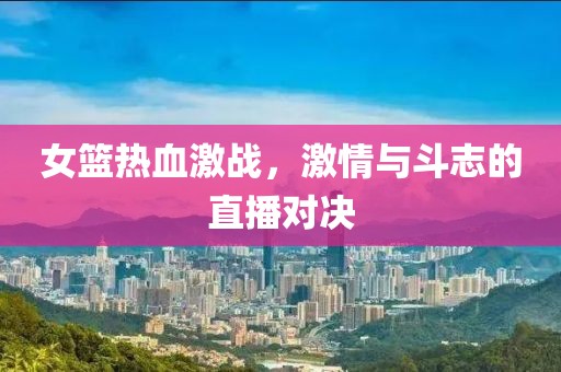 女篮热血激战，激情与斗志的直播对决