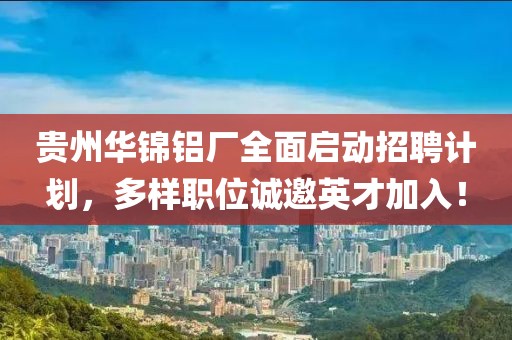 贵州华锦铝厂全面启动招聘计划，多样职位诚邀英才加入！