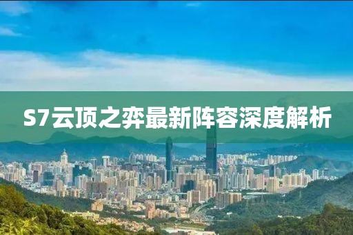 S7云顶之弈最新阵容深度解析