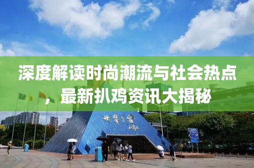 深度解读时尚潮流与社会热点，最新扒鸡资讯大揭秘