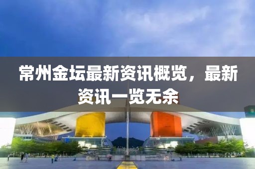 常州金坛最新资讯概览，最新资讯一览无余