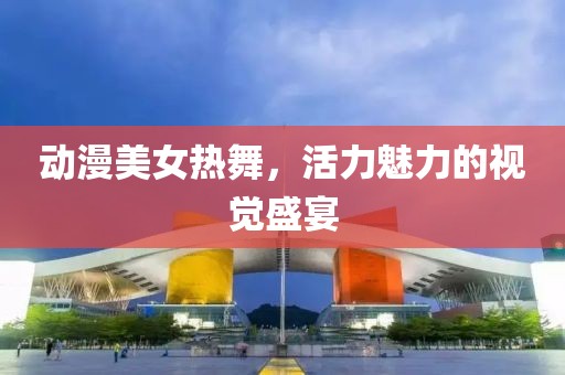 动漫美女热舞，活力魅力的视觉盛宴