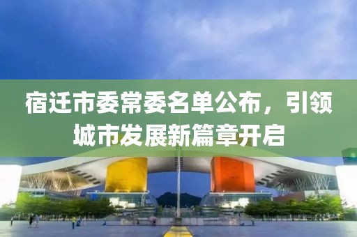 宿迁市委常委名单公布，引领城市发展新篇章开启