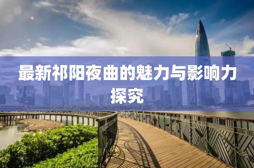 最新祁阳夜曲的魅力与影响力探究