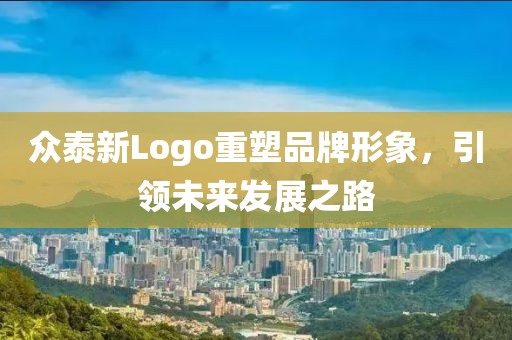 众泰新Logo重塑品牌形象，引领未来发展之路