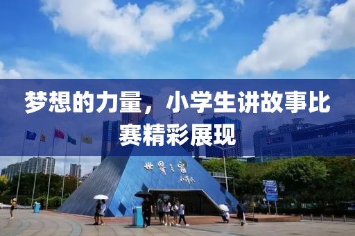 梦想的力量，小学生讲故事比赛精彩展现