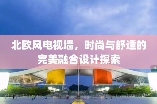 北欧风电视墙，时尚与舒适的完美融合设计探索
