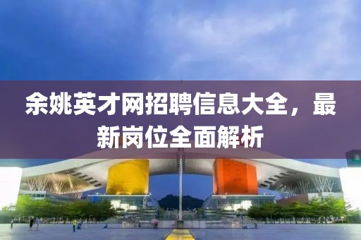余姚英才网招聘信息大全，最新岗位全面解析