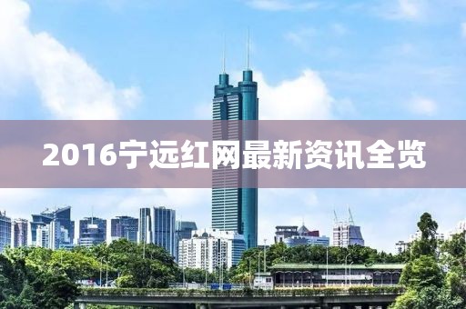 2016宁远红网最新资讯全览