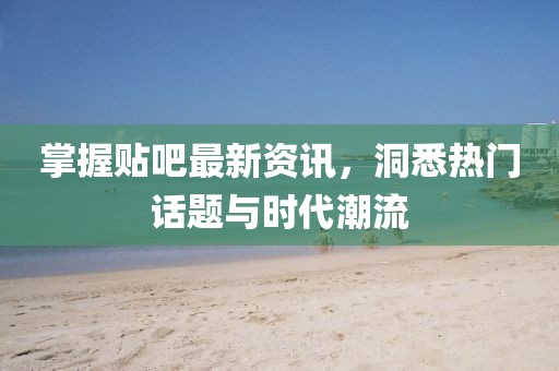 掌握贴吧最新资讯，洞悉热门话题与时代潮流