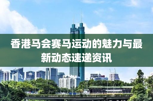 香港马会赛马运动的魅力与最新动态速递资讯