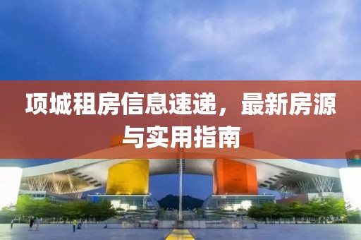 项城租房信息速递，最新房源与实用指南
