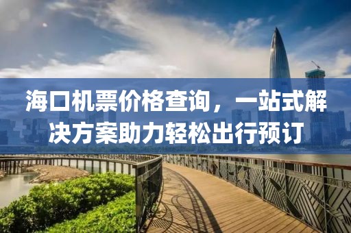 海口机票价格查询，一站式解决方案助力轻松出行预订