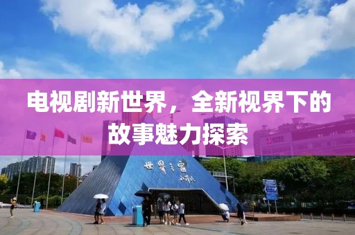 电视剧新世界，全新视界下的故事魅力探索