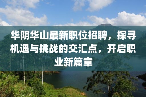 华阴华山最新职位招聘，探寻机遇与挑战的交汇点，开启职业新篇章