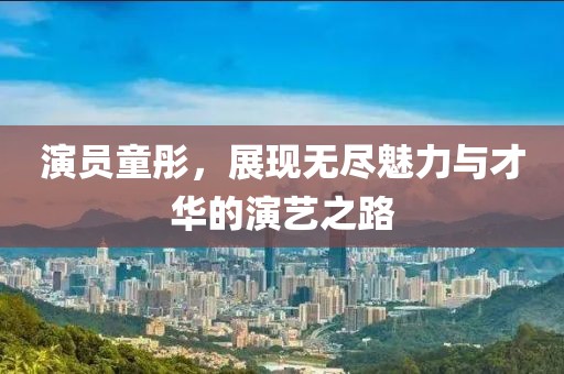 演员童彤，展现无尽魅力与才华的演艺之路