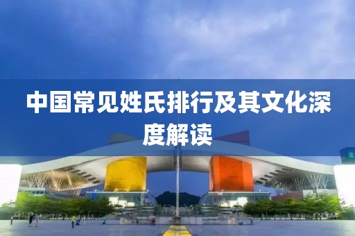 中国常见姓氏排行及其文化深度解读