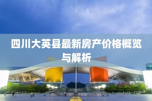 四川大英县最新房产价格概览与解析