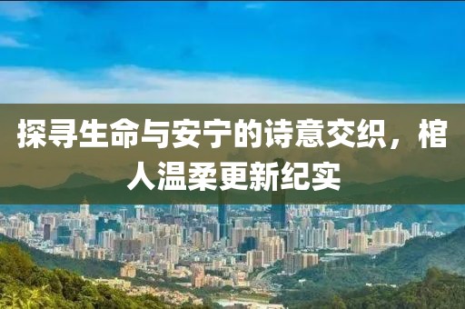 探寻生命与安宁的诗意交织，棺人温柔更新纪实