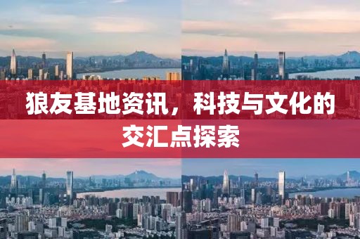 狼友基地资讯，科技与文化的交汇点探索