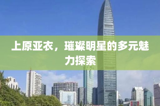 上原亚衣，璀璨明星的多元魅力探索