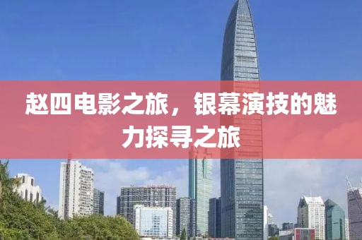 赵四电影之旅，银幕演技的魅力探寻之旅