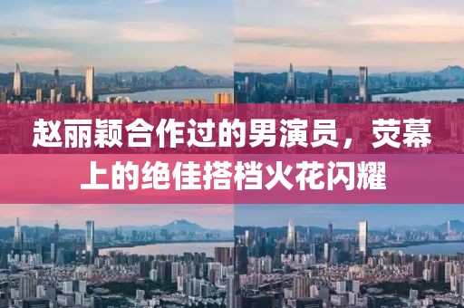 赵丽颖合作过的男演员，荧幕上的绝佳搭档火花闪耀