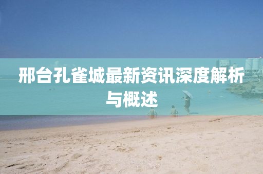 邢台孔雀城最新资讯深度解析与概述