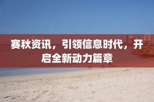 赛秋资讯，引领信息时代，开启全新动力篇章