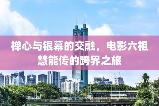 禅心与银幕的交融，电影六祖慧能传的跨界之旅