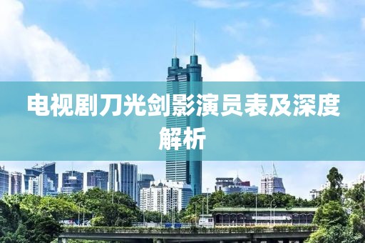 电视剧刀光剑影演员表及深度解析