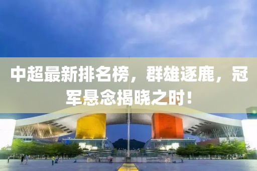 中超最新排名榜，群雄逐鹿，冠军悬念揭晓之时！