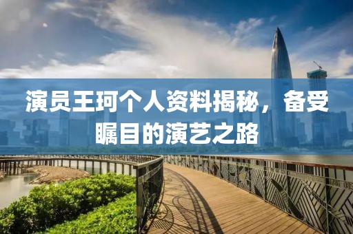 演员王珂个人资料揭秘，备受瞩目的演艺之路