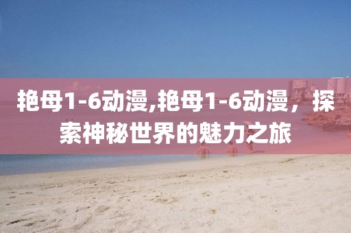 艳母1-6动漫,艳母1-6动漫，探索神秘世界的魅力之旅