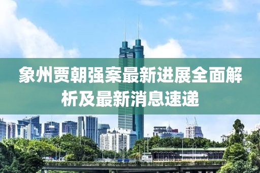 象州贾朝强案最新进展全面解析及最新消息速递
