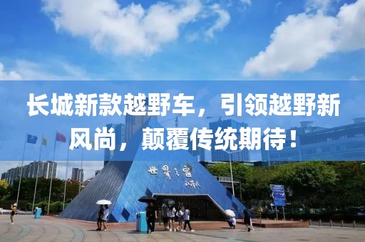 长城新款越野车，引领越野新风尚，颠覆传统期待！