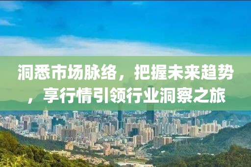 洞悉市场脉络，把握未来趋势，享行情引领行业洞察之旅